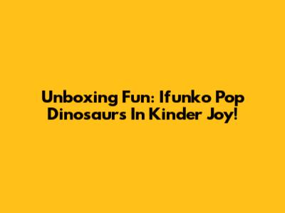 Unboxing Fun: Ifunko Pop Dinosaurs In Kinder Joy!