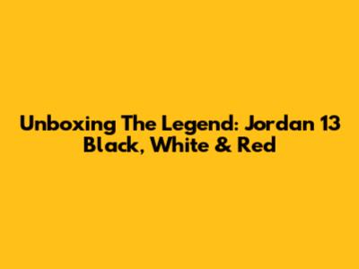 Unboxing The Legend: Jordan 13 Black, White & Red