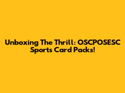 Unboxing The Thrill: OSCPOSESC Sports Card Packs!
