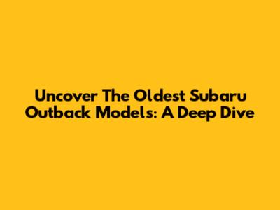 Uncover The Oldest Subaru Outback Models: A Deep Dive