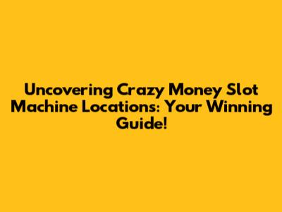 Uncovering Crazy Money Slot Machine Locations: Your Winning Guide!