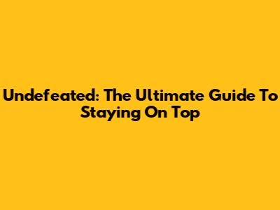 Undefeated: The Ultimate Guide To Staying On Top