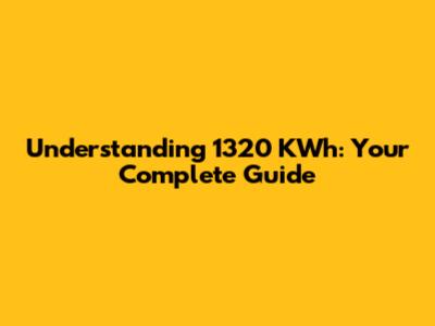 Understanding 1320 KWh: Your Complete Guide