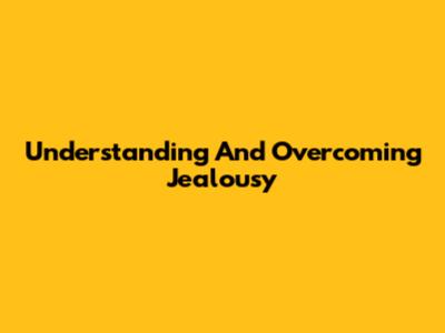 Understanding And Overcoming Jealousy