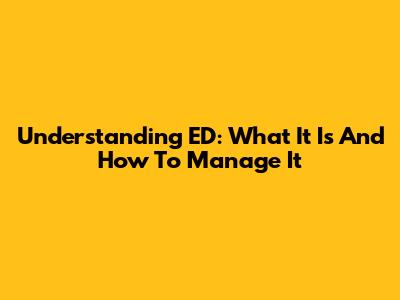 Understanding ED: What It Is And How To Manage It