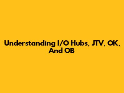 Understanding I/O Hubs, JTV, OK, And OB