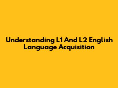 Understanding L1 And L2 English Language Acquisition