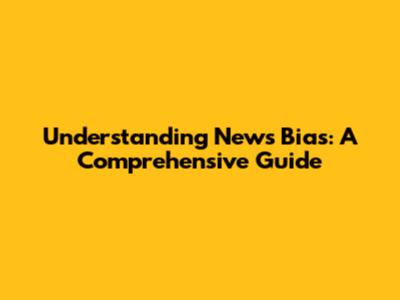 Understanding News Bias: A Comprehensive Guide