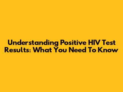 Understanding Positive HIV Test Results: What You Need To Know
