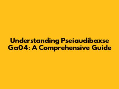 Understanding Pseiaudibaxse Ga04: A Comprehensive Guide