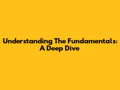 Understanding The Fundamentals: A Deep Dive