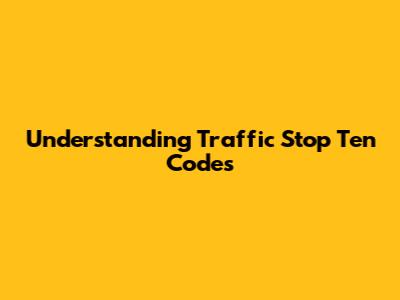 Understanding Traffic Stop Ten Codes