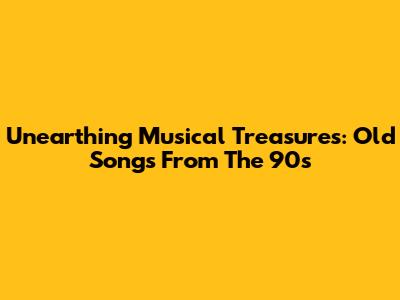 Unearthing Musical Treasures: Old Songs From The '90s