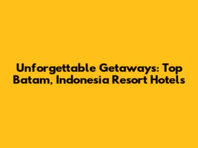 Unforgettable Getaways: Top Batam, Indonesia Resort Hotels