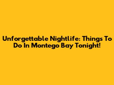 Unforgettable Nightlife: Things To Do In Montego Bay Tonight!