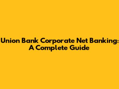 Union Bank Corporate Net Banking: A Complete Guide