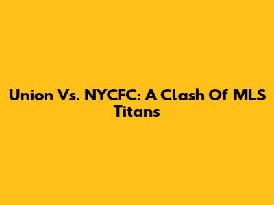 Union Vs. NYCFC: A Clash Of MLS Titans