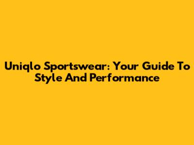 Uniqlo Sportswear: Your Guide To Style And Performance