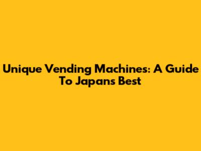 Unique Vending Machines: A Guide To Japan's Best