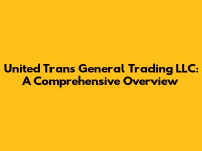 United Trans General Trading LLC: A Comprehensive Overview