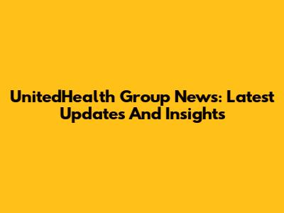 UnitedHealth Group News: Latest Updates And Insights
