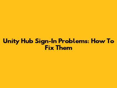 Unity Hub Sign-In Problems: How To Fix Them