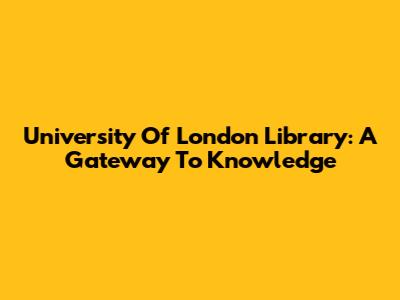 University Of London Library: A Gateway To Knowledge