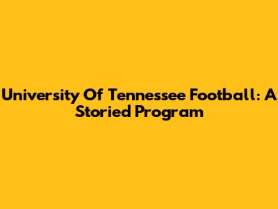 University Of Tennessee Football: A Storied Program
