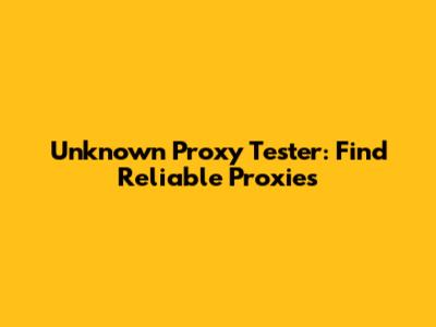 Unknown Proxy Tester: Find Reliable Proxies