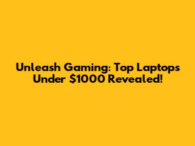 Unleash Gaming: Top Laptops Under $1000 Revealed!