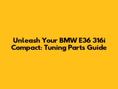 Unleash Your BMW E36 316i Compact: Tuning Parts Guide