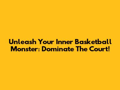 Unleash Your Inner Basketball Monster: Dominate The Court!