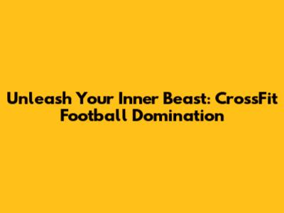 Unleash Your Inner Beast: CrossFit Football Domination