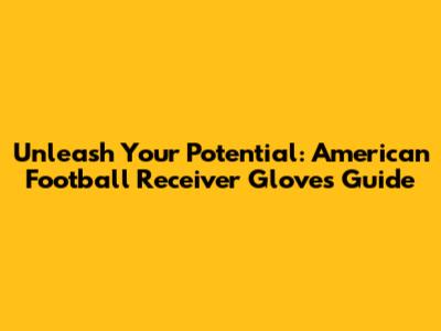 Unleash Your Potential: American Football Receiver Gloves Guide