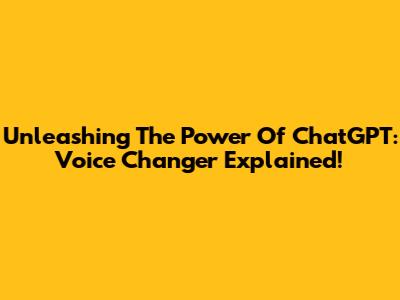 Unleashing The Power Of ChatGPT: Voice Changer Explained!