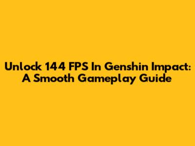 Unlock 144 FPS In Genshin Impact: A Smooth Gameplay Guide