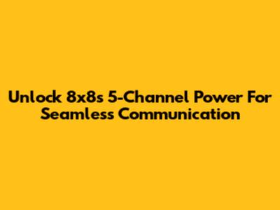 Unlock 8x8's 5-Channel Power For Seamless Communication