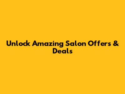 Unlock Amazing Salon Offers & Deals