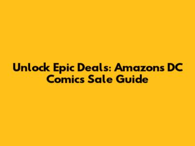 Unlock Epic Deals: Amazon's DC Comics Sale Guide