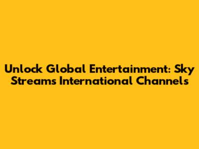 Unlock Global Entertainment: Sky Stream's International Channels