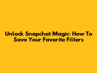 Unlock Snapchat Magic: How To Save Your Favorite Filters
