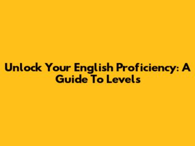 Unlock Your English Proficiency: A Guide To Levels