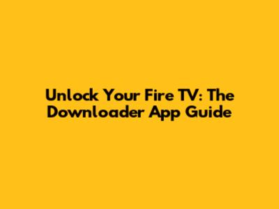 Unlock Your Fire TV: The Downloader App Guide