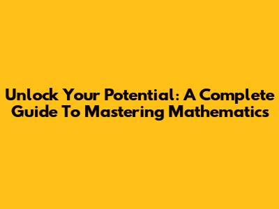 Unlock Your Potential: A Complete Guide To Mastering Mathematics