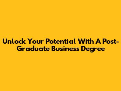 Unlock Your Potential With A Post-Graduate Business Degree