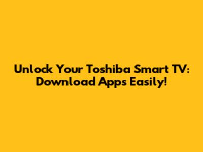 Unlock Your Toshiba Smart TV: Download Apps Easily!