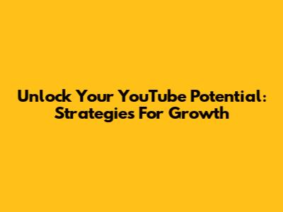 Unlock Your YouTube Potential: Strategies For Growth