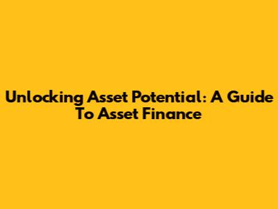 Unlocking Asset Potential: A Guide To Asset Finance