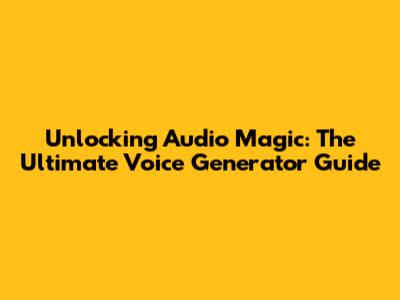 Unlocking Audio Magic: The Ultimate Voice Generator Guide