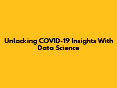 Unlocking COVID-19 Insights With Data Science
